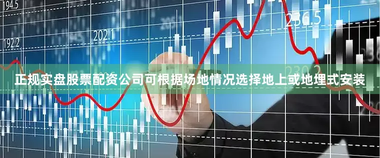 正规实盘股票配资公司可根据场地情况选择地上或地埋式安装