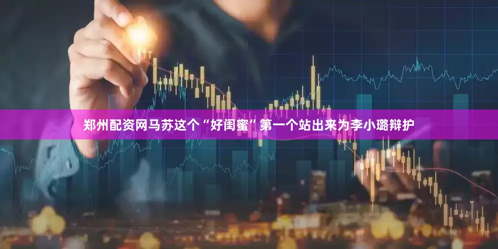 郑州配资网马苏这个“好闺蜜”第一个站出来为李小璐辩护