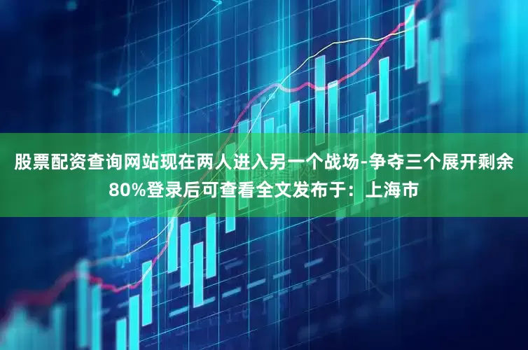 股票配资查询网站现在两人进入另一个战场-争夺三个展开剩余80%登录后可查看全文发布于：上海市