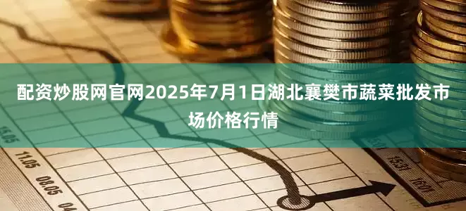 配资炒股网官网2025年7月1日湖北襄樊市蔬菜批发市场价格行情