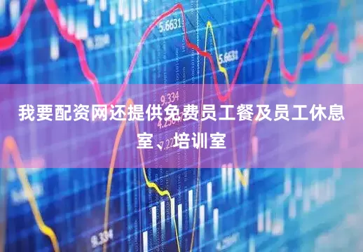 我要配资网还提供免费员工餐及员工休息室、培训室
