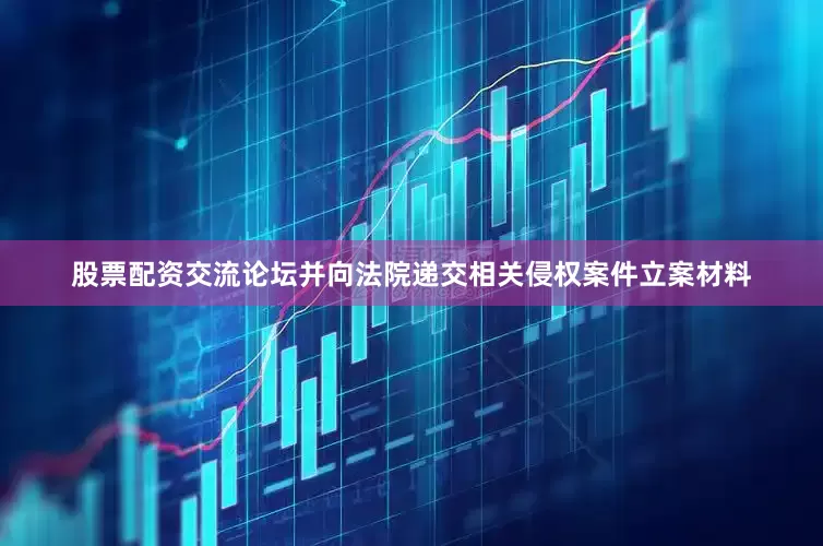 股票配资交流论坛并向法院递交相关侵权案件立案材料