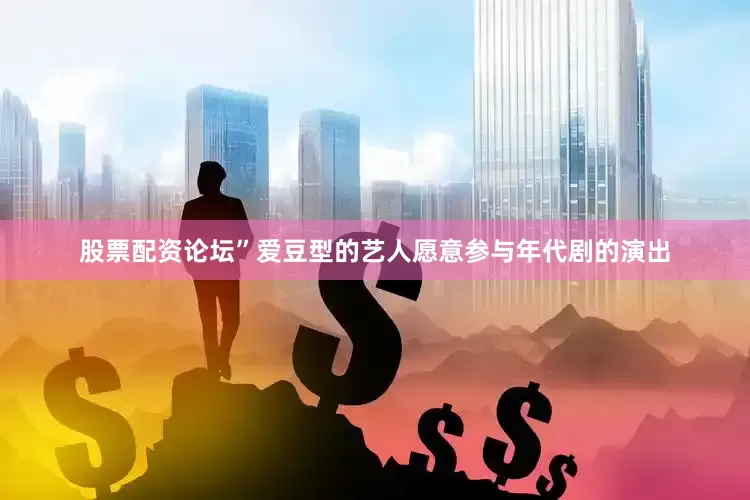 股票配资论坛”爱豆型的艺人愿意参与年代剧的演出