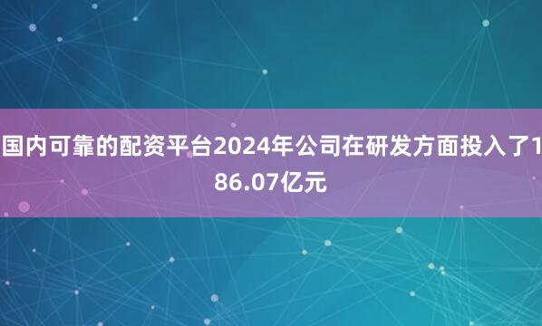 国内可靠的配资平台2024年公司在研发方面投入了186.07亿元
