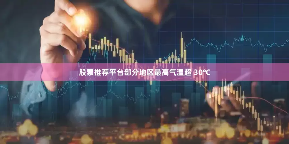 股票推荐平台部分地区最高气温超 30℃