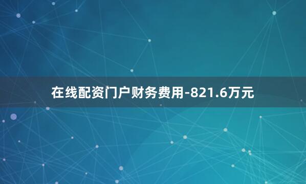 在线配资门户财务费用-821.6万元