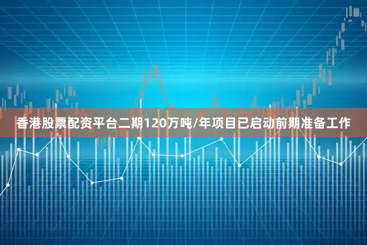 香港股票配资平台二期120万吨/年项目已启动前期准备工作