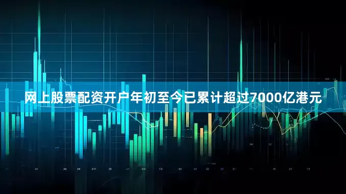 网上股票配资开户年初至今已累计超过7000亿港元