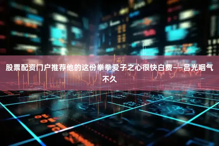 股票配资门户推荐他的这份拳拳爱子之心很快白费——吕光咽气不久
