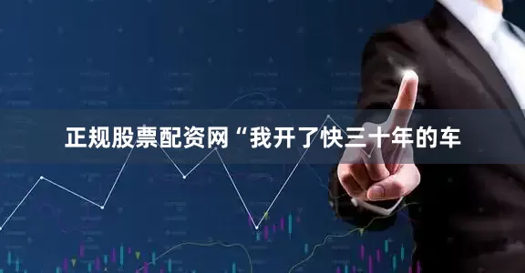 正规股票配资网　　“我开了快三十年的车