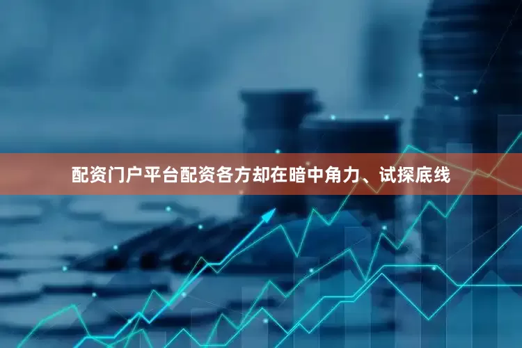 配资门户平台配资各方却在暗中角力、试探底线