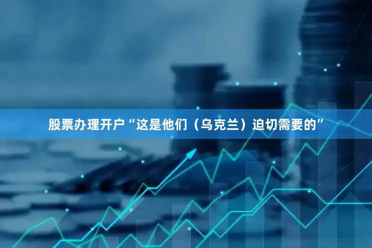 股票办理开户“这是他们（乌克兰）迫切需要的”
