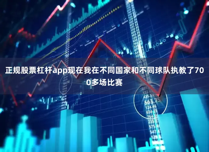 正规股票杠杆app现在我在不同国家和不同球队执教了700多场比赛