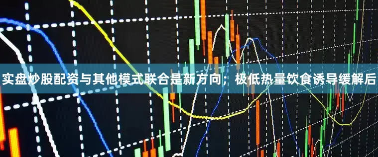 实盘炒股配资与其他模式联合是新方向；极低热量饮食诱导缓解后