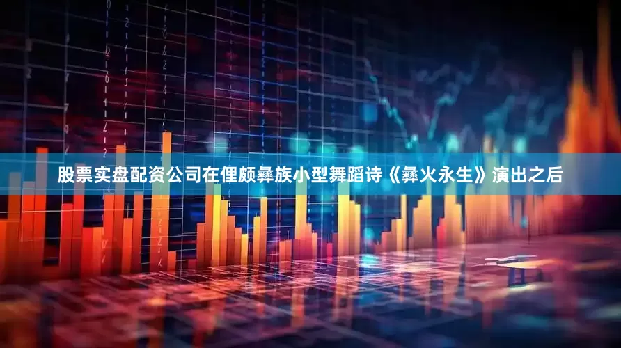 股票实盘配资公司在俚颇彝族小型舞蹈诗《彝火永生》演出之后