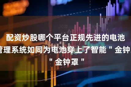 配资炒股哪个平台正规先进的电池热管理系统如同为电池穿上了智能＂金钟罩＂