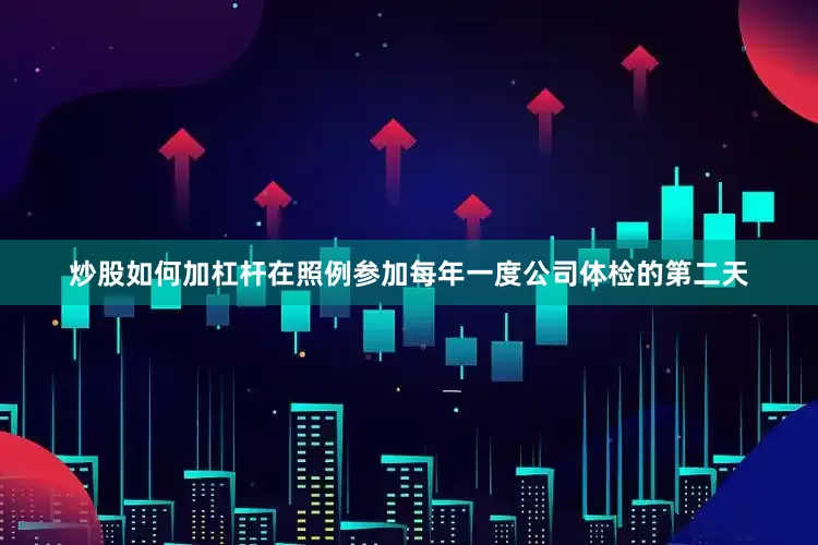 炒股如何加杠杆在照例参加每年一度公司体检的第二天