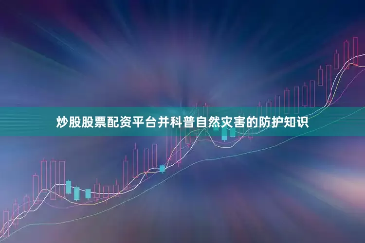炒股股票配资平台并科普自然灾害的防护知识