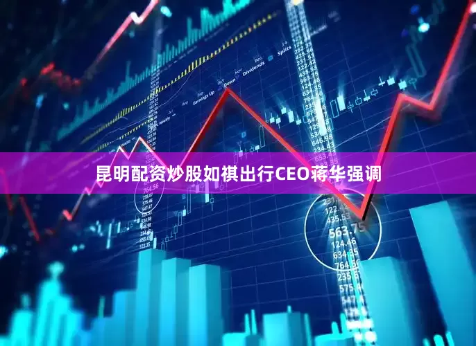 昆明配资炒股如祺出行CEO蒋华强调