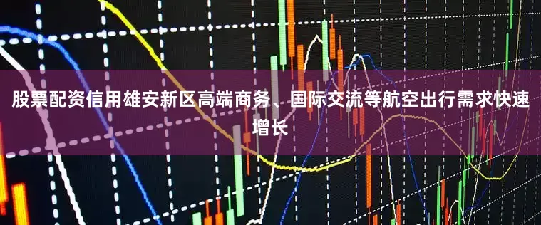 股票配资信用雄安新区高端商务、国际交流等航空出行需求快速增长