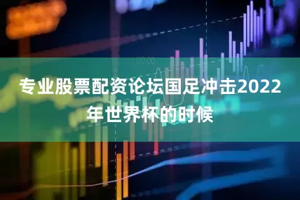 专业股票配资论坛国足冲击2022年世界杯的时候