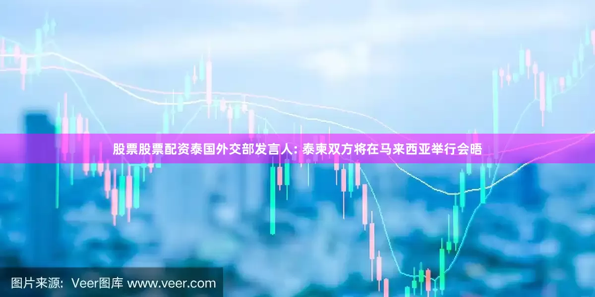 股票股票配资泰国外交部发言人: 泰柬双方将在马来西亚举行会晤