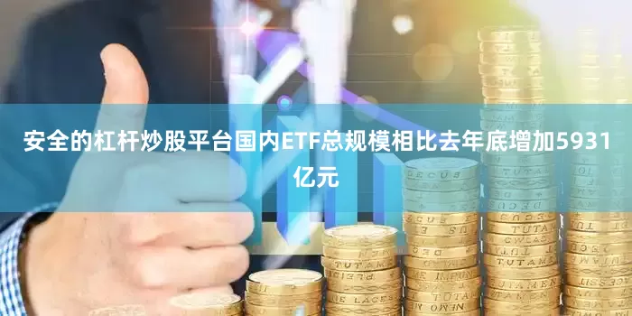 安全的杠杆炒股平台国内ETF总规模相比去年底增加5931亿元