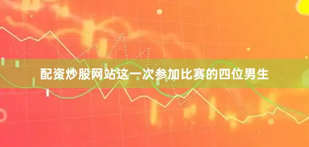 配资炒股网站这一次参加比赛的四位男生
