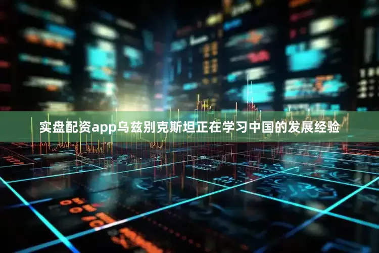 实盘配资app乌兹别克斯坦正在学习中国的发展经验