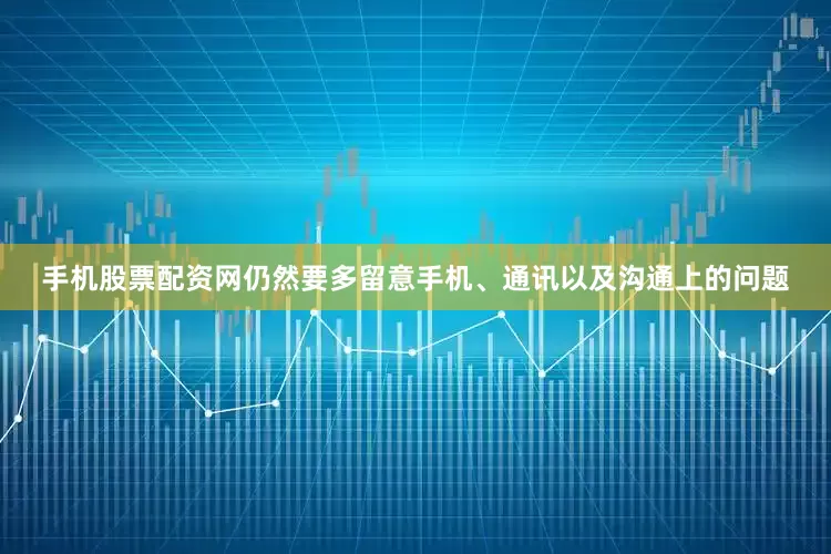 手机股票配资网仍然要多留意手机、通讯以及沟通上的问题