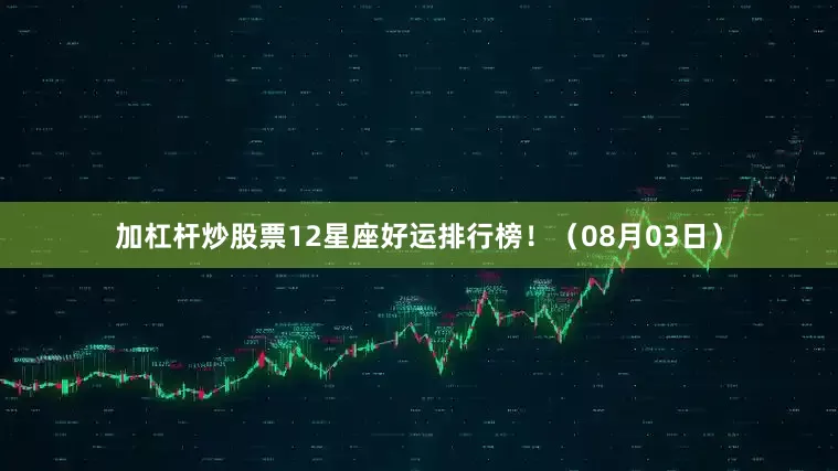 加杠杆炒股票12星座好运排行榜！（08月03日）
