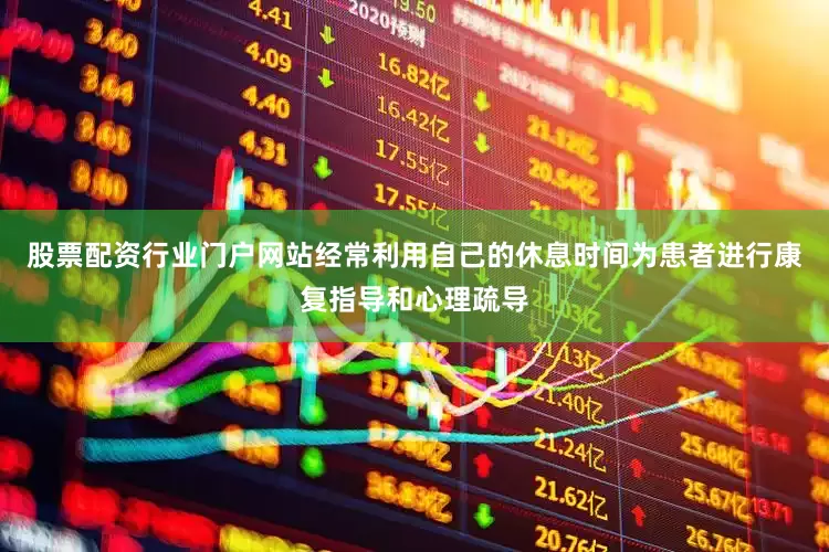 股票配资行业门户网站经常利用自己的休息时间为患者进行康复指导和心理疏导