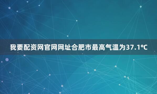 我要配资网官网网址合肥市最高气温为37.1℃