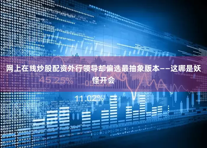 网上在线炒股配资外行领导却偏选最抽象版本——这哪是妖怪开会