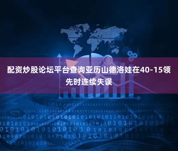 配资炒股论坛平台查询亚历山德洛娃在40-15领先时连续失误