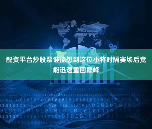 配资平台炒股票谁能想到这位小将时隔赛场后竟能迅速重回巅峰