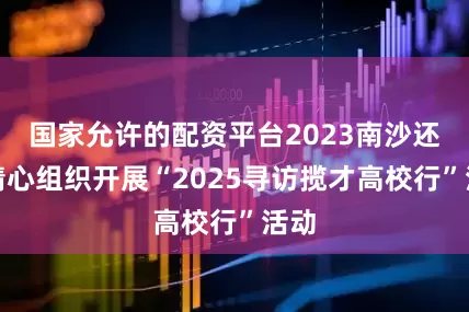 国家允许的配资平台2023南沙还将精心组织开展“2025寻访揽才高校行”活动