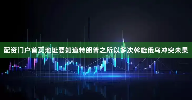 配资门户首页地址要知道特朗普之所以多次斡旋俄乌冲突未果