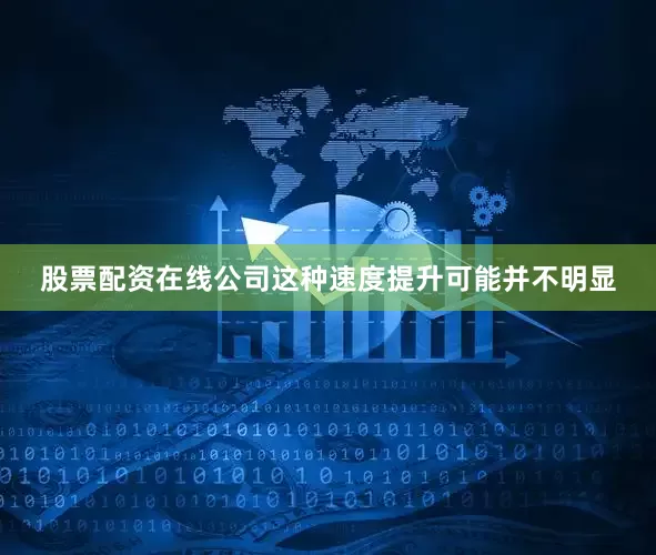 股票配资在线公司这种速度提升可能并不明显