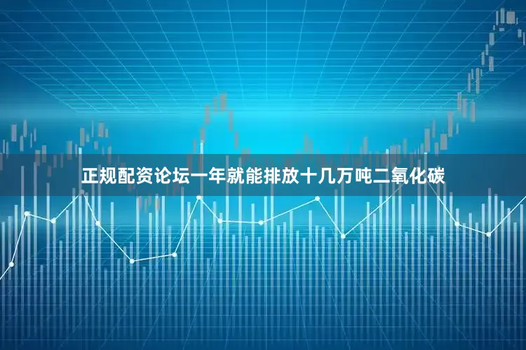 正规配资论坛一年就能排放十几万吨二氧化碳