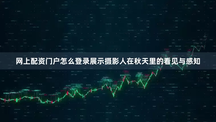 网上配资门户怎么登录展示摄影人在秋天里的看见与感知
