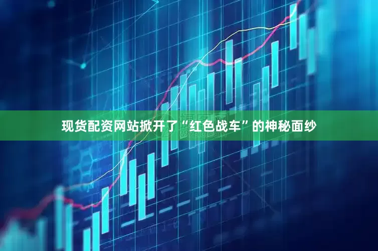 现货配资网站掀开了“红色战车”的神秘面纱