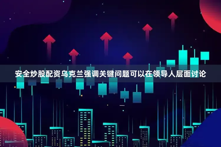 安全炒股配资乌克兰强调关键问题可以在领导人层面讨论
