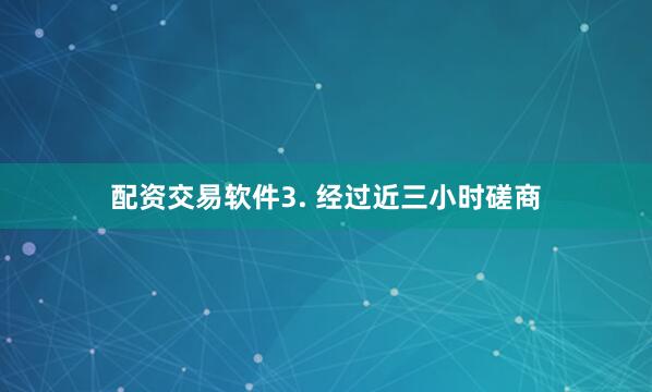 配资交易软件3. 经过近三小时磋商