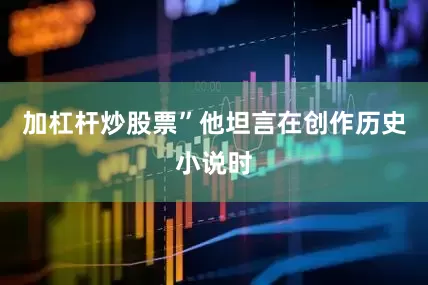 加杠杆炒股票”他坦言在创作历史小说时