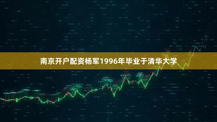 南京开户配资杨军1996年毕业于清华大学