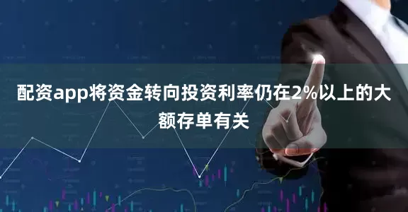 配资app将资金转向投资利率仍在2%以上的大额存单有关
